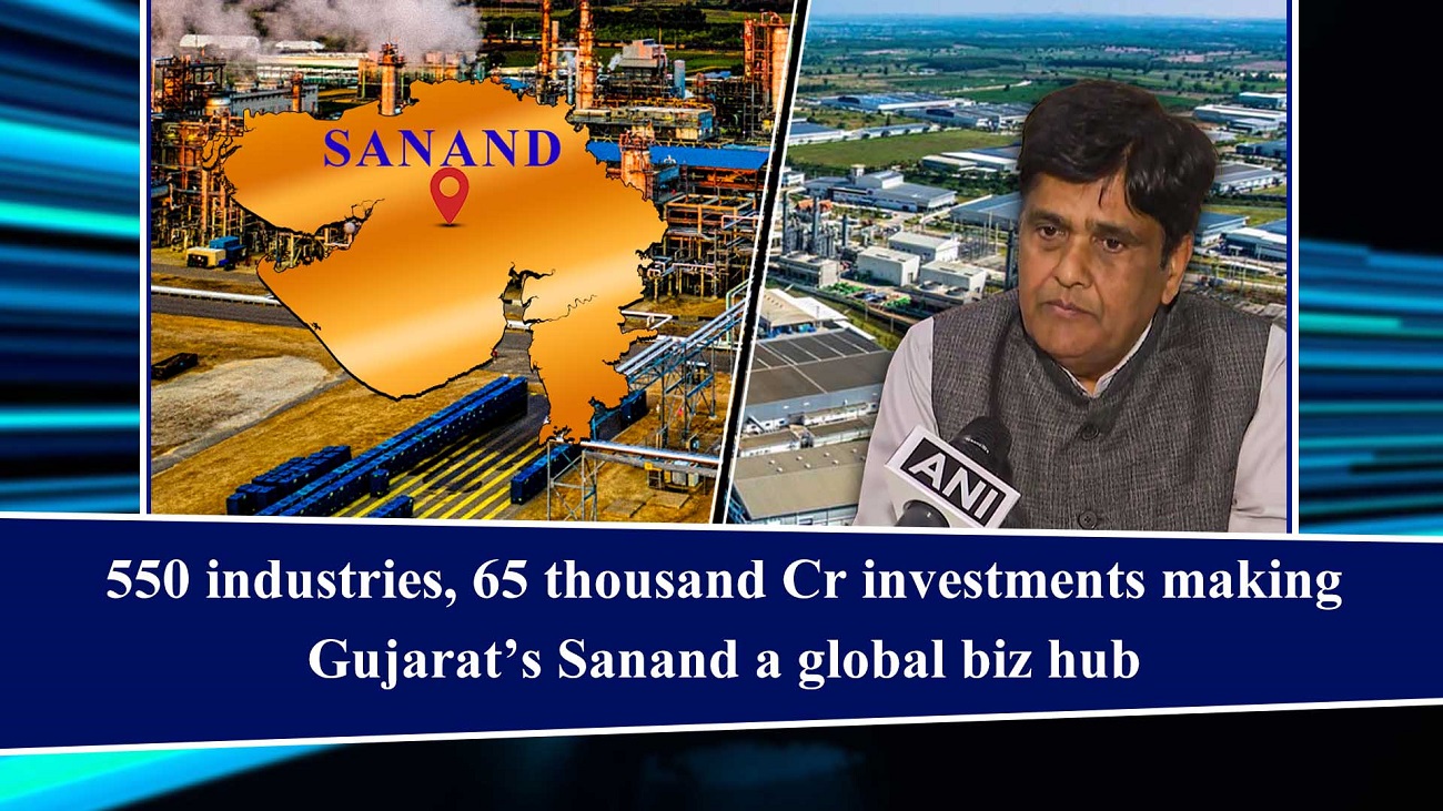 550 industries, 65 thousand Cr investments making Gujarat`s Sanand a global biz hub